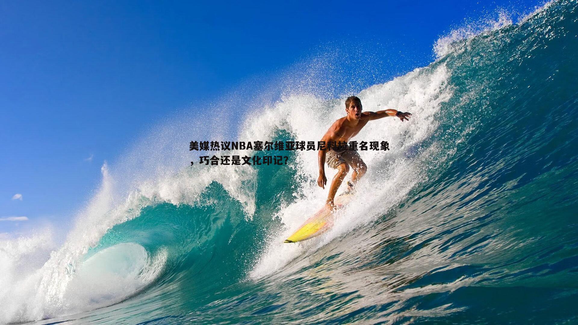 美媒热议NBA塞尔维亚球员尼科拉重名现象，巧合还是文化印记？