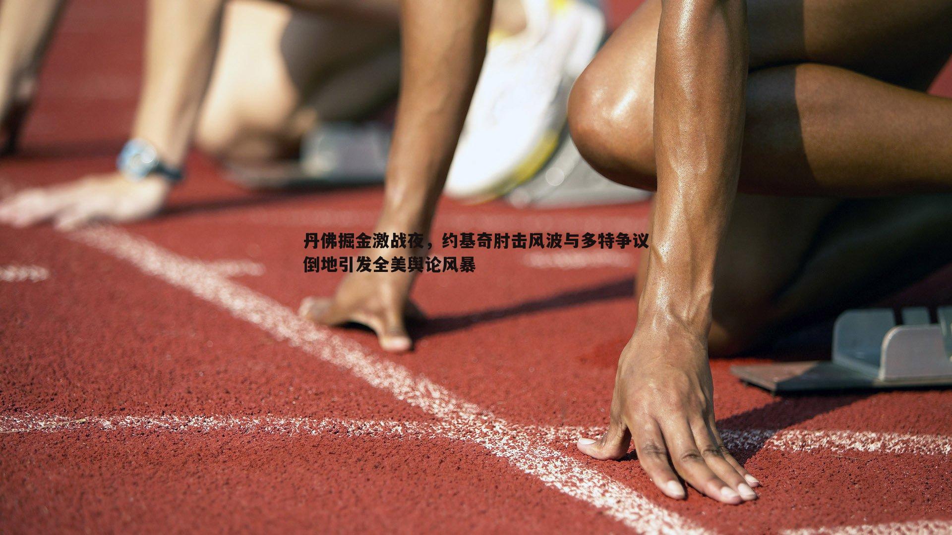 丹佛掘金激战夜，约基奇肘击风波与多特争议倒地引发全美舆论风暴