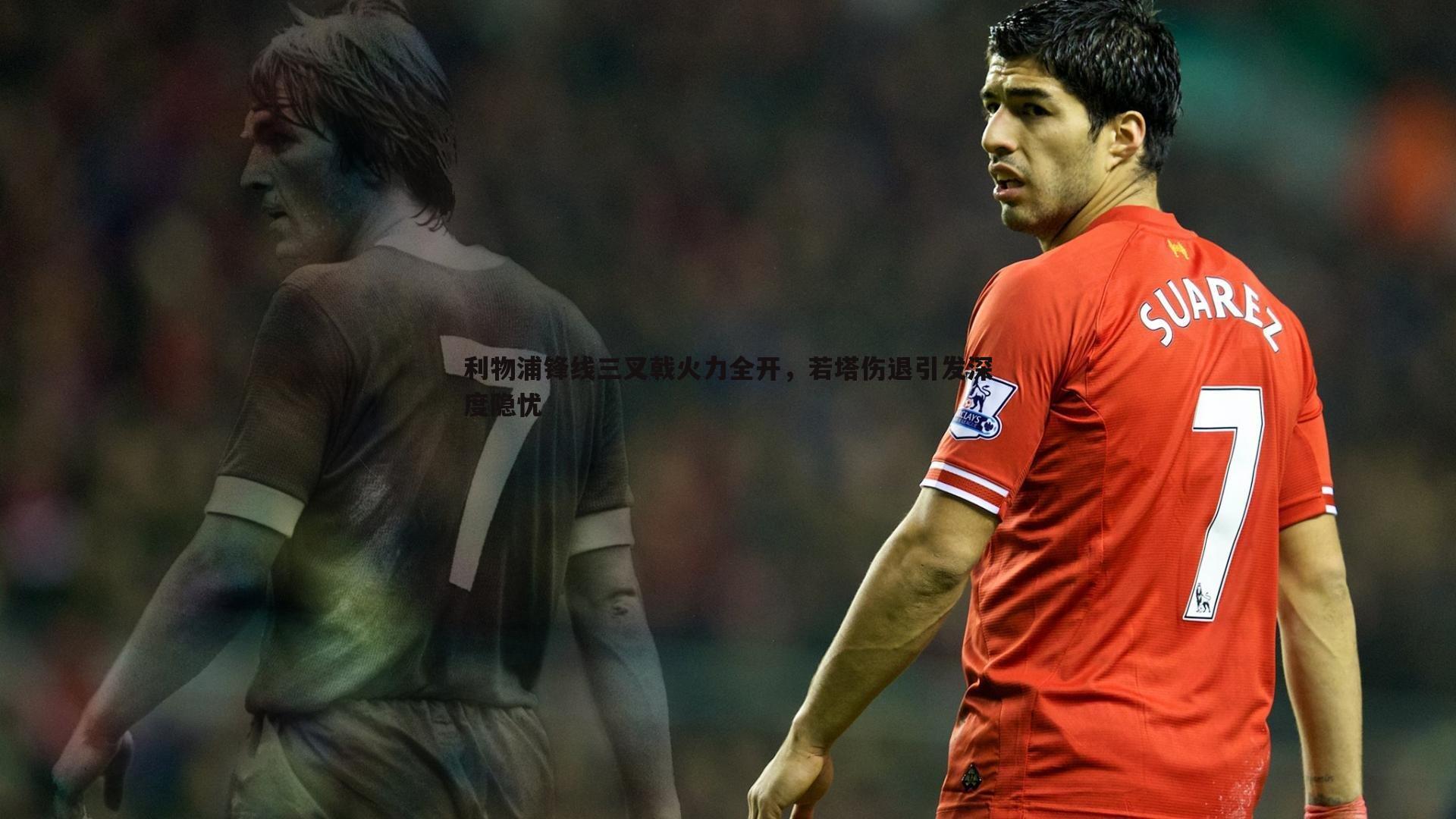 利物浦锋线三叉戟火力全开,若塔伤退引发深度隐忧