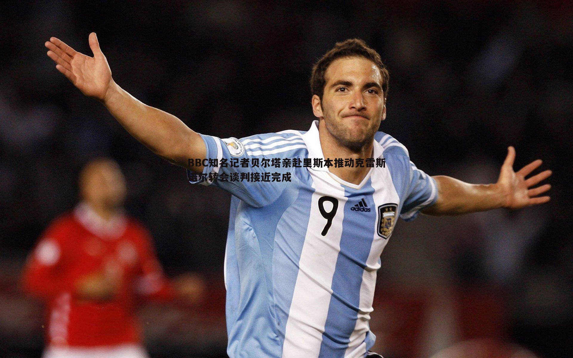 BBC知名记者贝尔塔亲赴里斯本推动克雷斯诺尔转会谈判接近完成