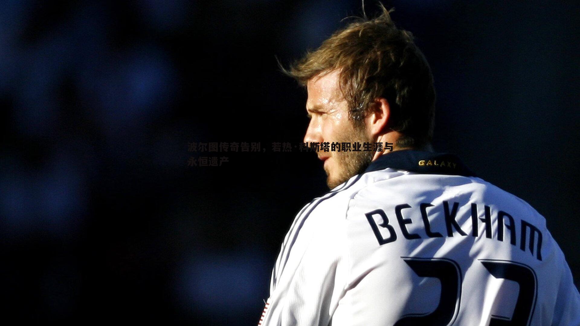 波尔图传奇告别，若热·科斯塔的职业生涯与永恒遗产