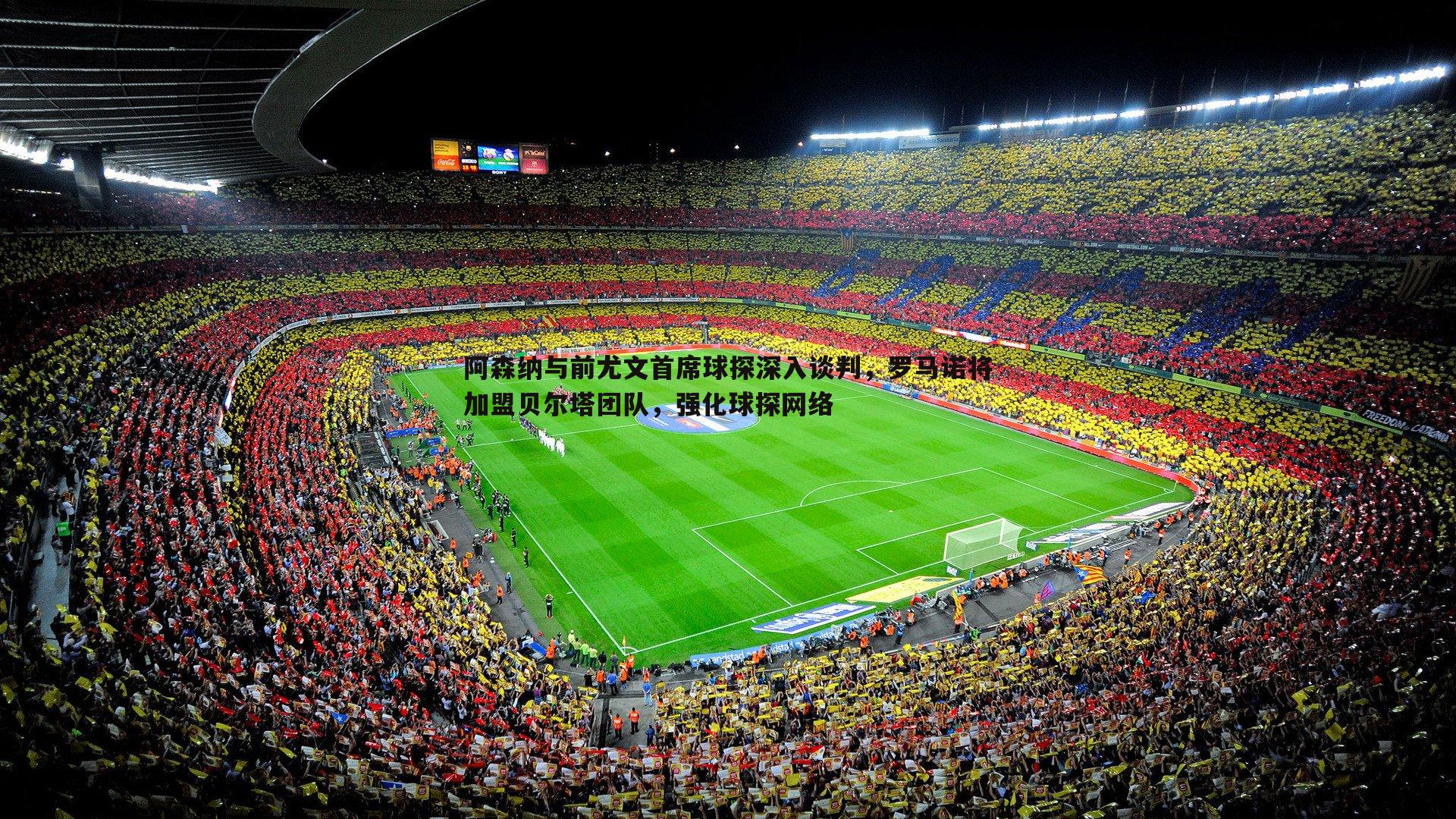 saba体育-阿森纳与前尤文首席球探深入谈判，罗马诺将加盟贝尔塔团队，强化球探网络