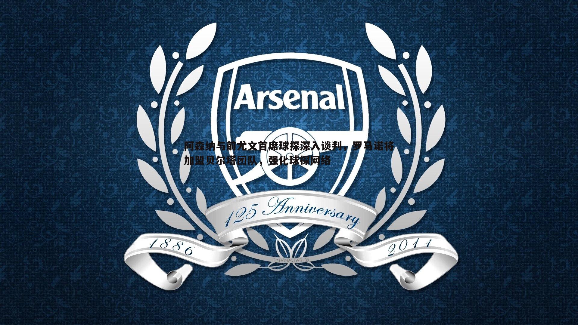 阿森纳与前尤文首席球探深入谈判，罗马诺将加盟贝尔塔团队，强化球探网络