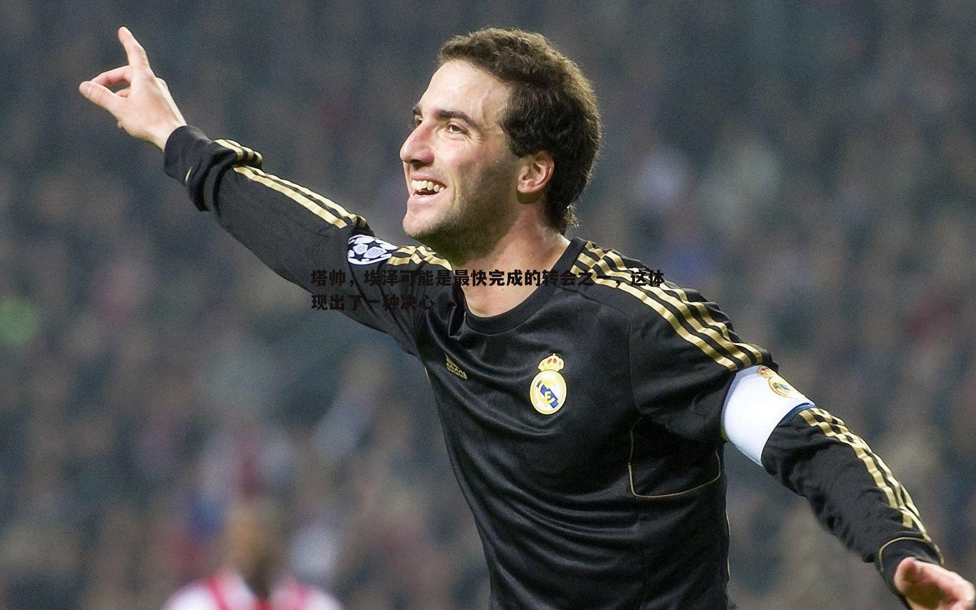 塔帅,埃泽可能是最快完成的转会之一,这体现出了一种决心