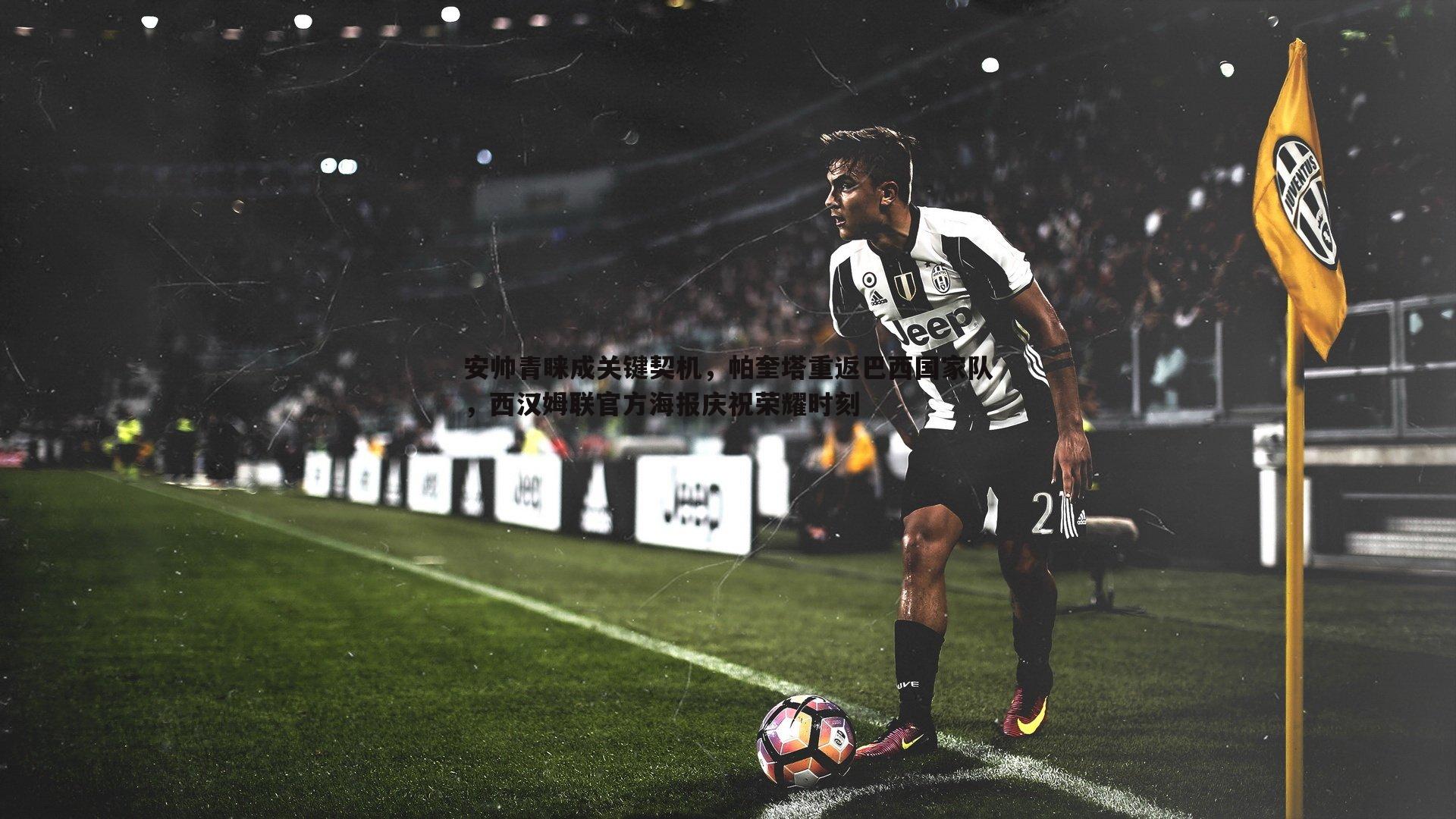 安帅青睐成关键契机,帕奎塔重返巴西国家队,西汉姆联官方海报庆祝荣耀时刻