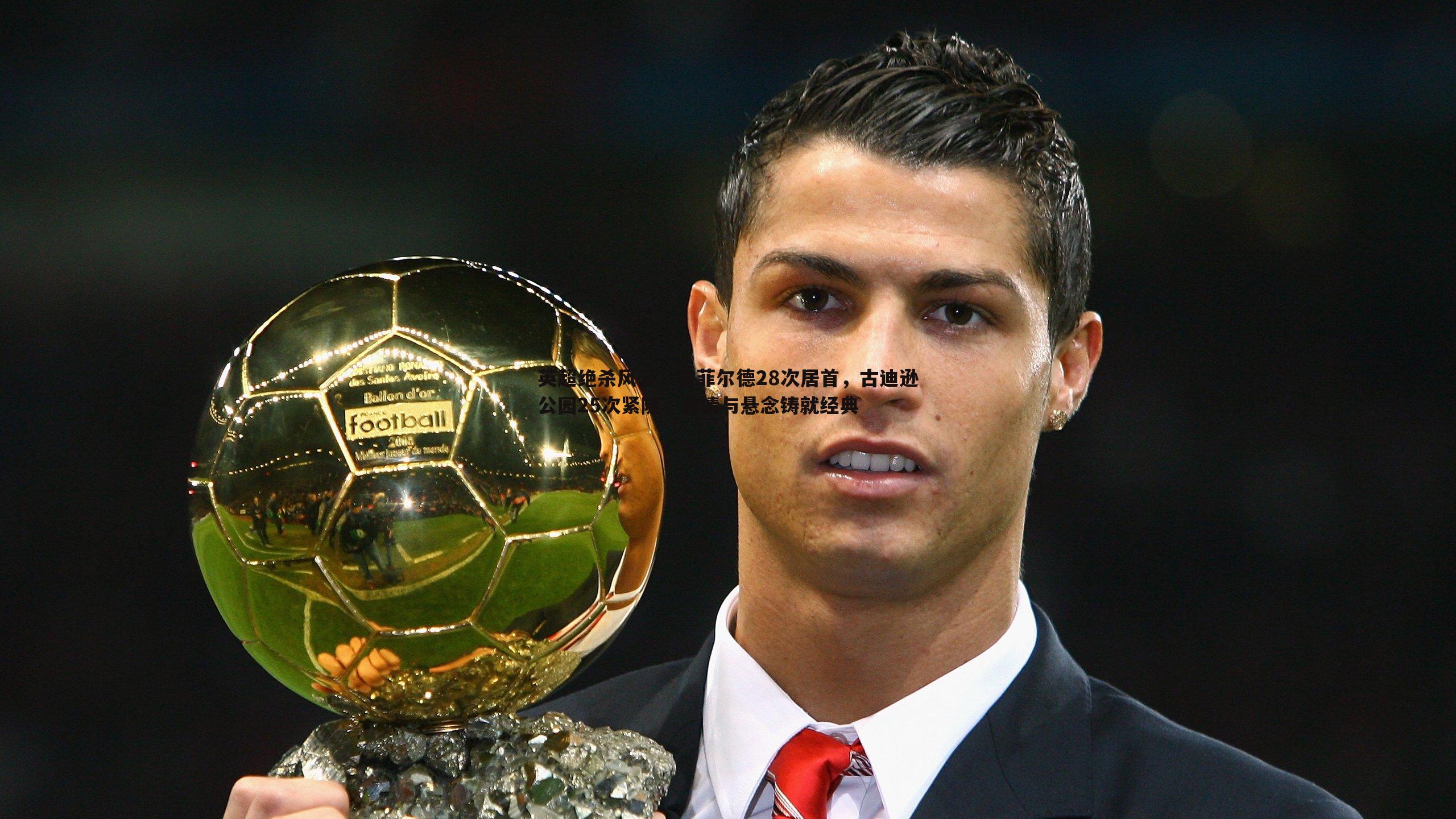 英超绝杀风云,安菲尔德28次居首,古迪逊公园25次紧随,激情与悬念铸就经典